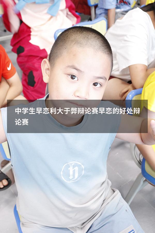 中学生早恋利大于弊辩论赛（早恋的好处 辩论赛）
